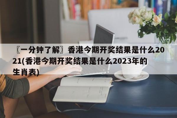 〖一分钟了解〗香港今期开奖结果是什么2021(香港今期开奖结果是什么2023年的生肖表)